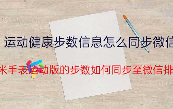 运动健康步数信息怎么同步微信 小米手表运动版的步数如何同步至微信排行？